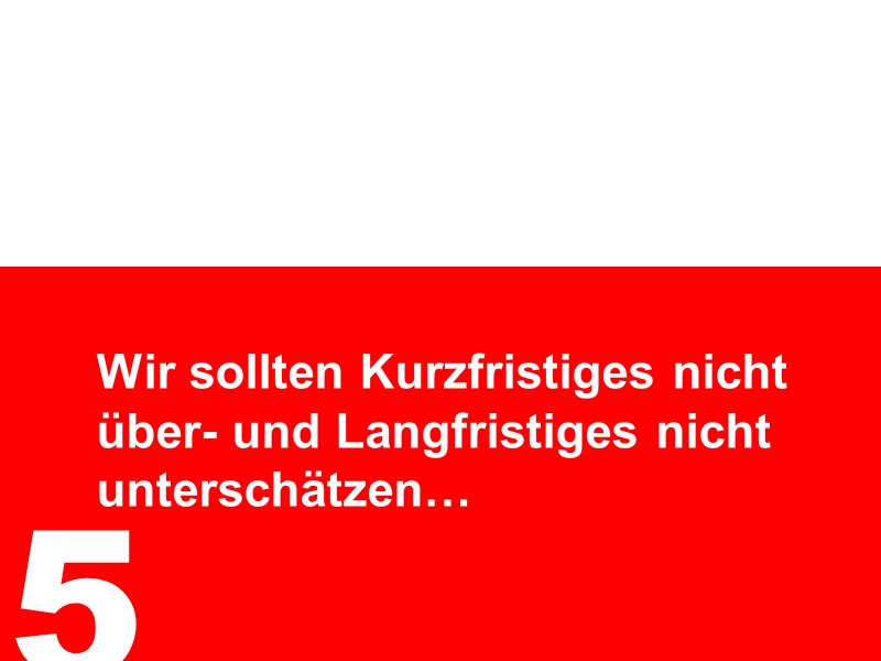 5. Kurfristiges nicht über- und langfristiges nicht unterschätzen